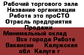 Рабочий торгового зала › Название организации ­ Работа-это проСТО › Отрасль предприятия ­ Продажи › Минимальный оклад ­ 25 000 - Все города Работа » Вакансии   . Калужская обл.,Калуга г.